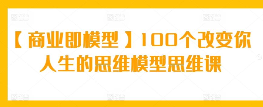 【商业即模型】100个改变你人生的思维模型思维课-吾爱云课堂