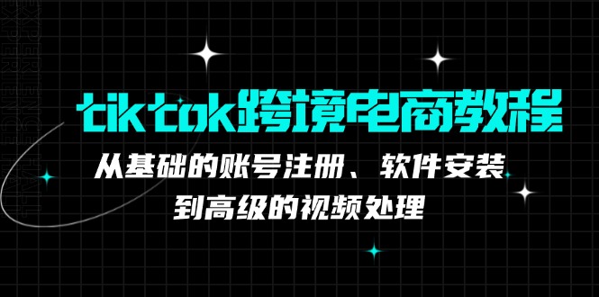 tiktok跨境电商教程:从基础的账号注册、软件安装,到高级的视频处理-吾爱云课堂