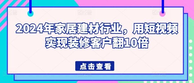 2024年家居建材行业，用短视频实现装修客户翻10倍-吾爱云课堂