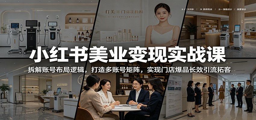 小红书美业变现实战课：拆解账号布局逻辑，打造多账号矩阵，实现门店爆品长效引流拓客-吾爱云课堂