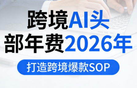 跨境AI头部年费2026年，打造跨境爆款SOP(更新3月)-吾爱云课堂