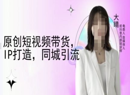 原创短视频带货，IP打造，同城引流-大晴自媒体教程-吾爱云课堂
