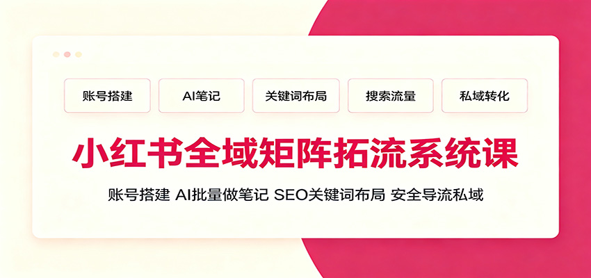 小红书全域矩阵拓流系统课:账号搭建、AI批量做笔记,SEO关键词布局、安全导流私域-吾爱云课堂