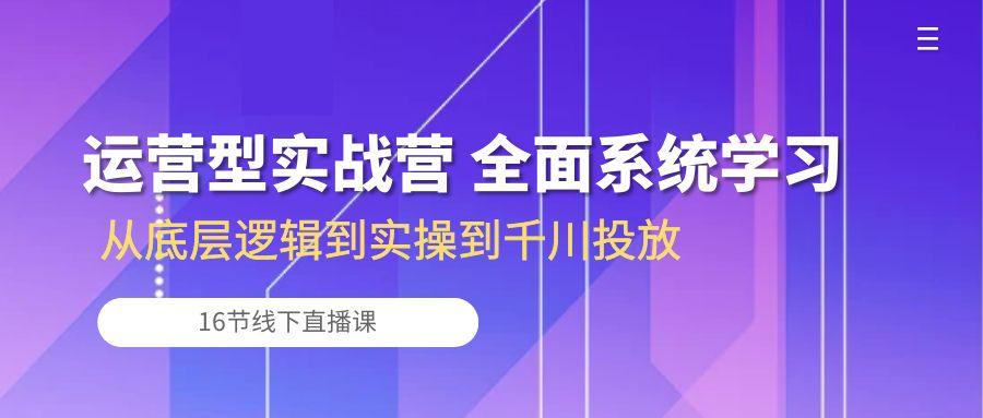 运营型实战营 全面系统学习-从底层逻辑到实操到千川投放(16节线下直播课-吾爱云课堂
