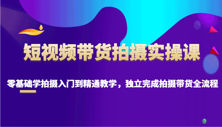 短视频带货拍摄实操课,零基础学拍摄入门到精通教学,独立完成拍摄带货全流程-吾爱云课堂