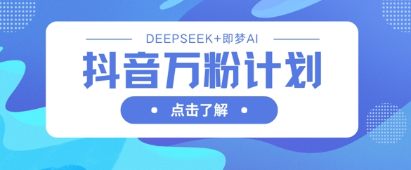 抖音万粉计划,利用DeepSeek+即梦AI生成视频,快速涨到万粉-吾爱云课堂