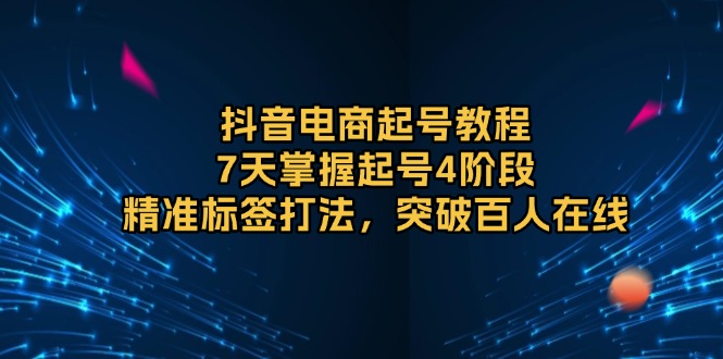 抖音电商起号教程,7天掌握起号4阶段,精准标签打法,突破百人在线-吾爱云课堂