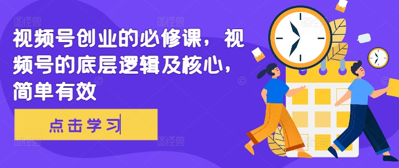 视频号创业的必修课,视频号的底层逻辑及核心,简单有效-吾爱云课堂