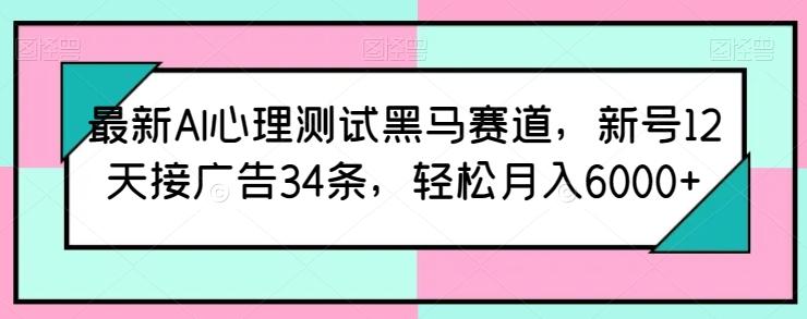 最新AI心理测试黑马赛道，新号12天接广告34条，轻松月入6000+【揭秘】-吾爱云课堂