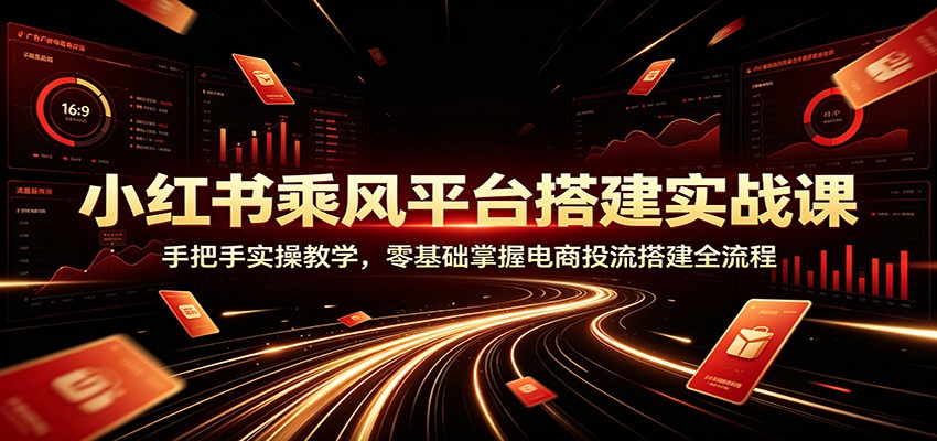 小红书乘风平台搭建实战课：手把手实操教学，零基础掌握电商投流搭建全流程-吾爱云课堂