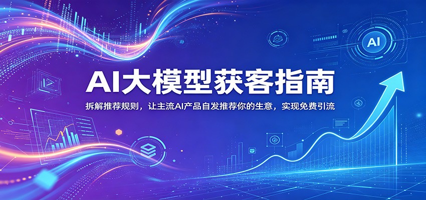 AI大模型获客指南：拆解推荐规则，让主流AI产品自发推荐你的生意 ，实现免费引流-吾爱云课堂