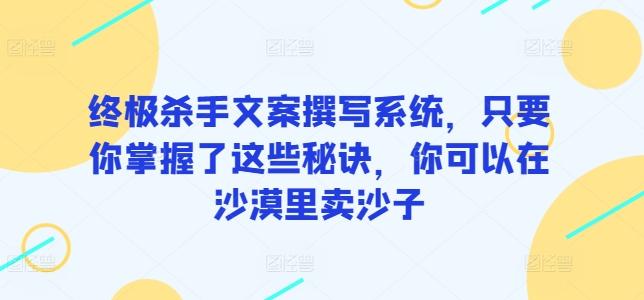 终极杀手文案撰写系统,只要你掌握了这些秘诀,你可以在沙漠里卖沙子-吾爱云课堂