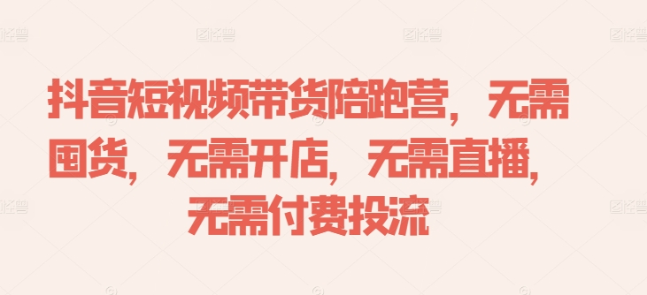 抖音短视频带货陪跑营,无需囤货、无需开店、无需直播,无需付费投流-吾爱云课堂