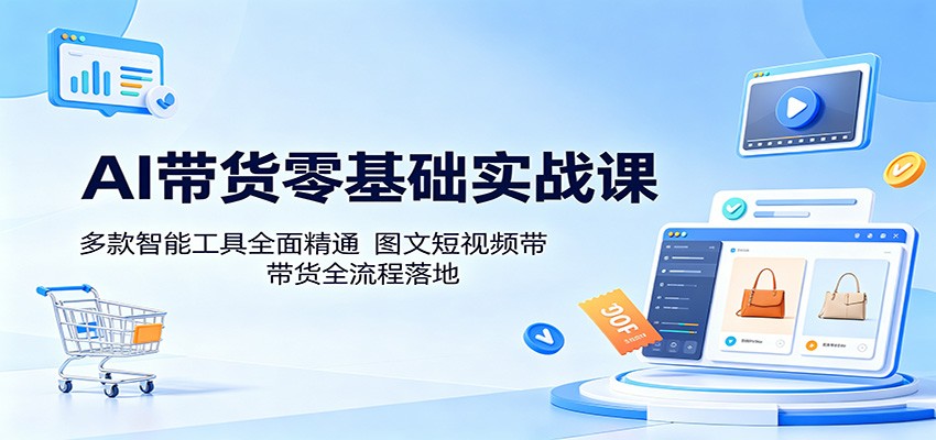 AI带货零基础实战课：多款智能工具全面精通，图文短视频带货全流程落地-吾爱云课堂