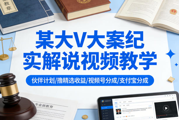 某大V大案纪实解说视频教学，可做伙伴计划、撸精选收益，视频号和支付宝分成计划均可-吾爱云课堂