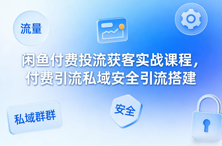 闲鱼付费投流获客实战课程，付费引流私域安全引流搭建-吾爱云课堂