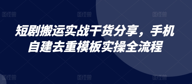 短剧搬运实战干货分享，手机自建去重模板实操全流程-吾爱云课堂