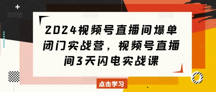 2024视频号直播间爆单闭门实战营,视频号直播间3天闪电实战课-吾爱云课堂