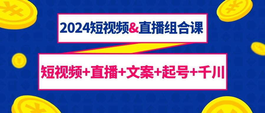 (9426期)2024短视频&直播组合课:短视频+直播+文案+起号+千川(67节课)-吾爱云课堂