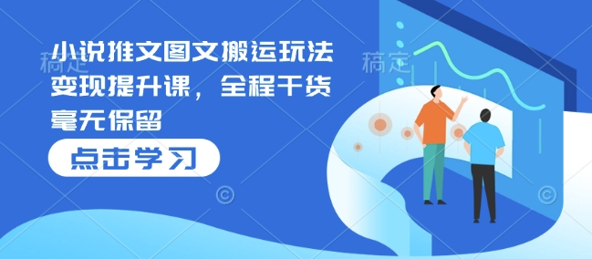 小说推文图文搬运玩法变现提升课,全程干货毫无保留-吾爱云课堂
