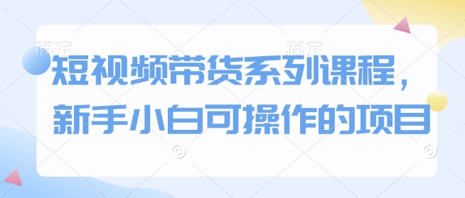 短视频带货系列课程,新手小白可操作的项目-吾爱云课堂