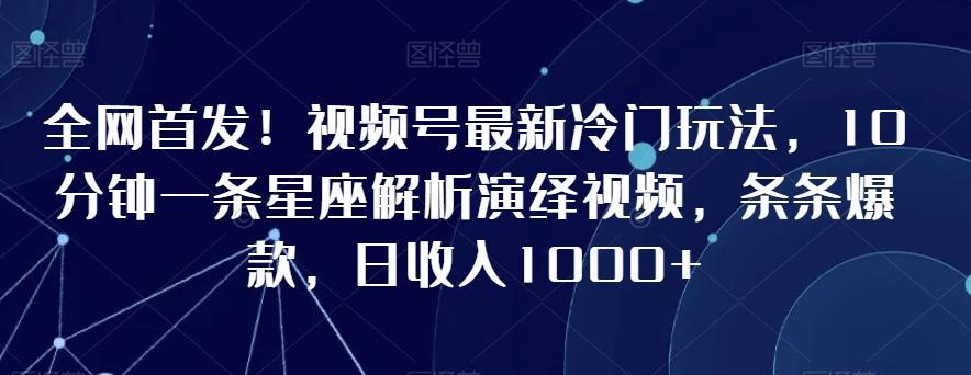 全网首发!视频号最新冷门玩法,10分钟一条星座解析演绎视频,条条爆款,日收入1000+【揭秘】-吾爱云课堂