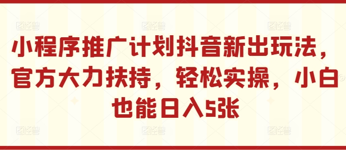 小程序推广计划抖音新出玩法,官方大力扶持,轻松实操,小白也能日入5张【揭秘】-吾爱云课堂
