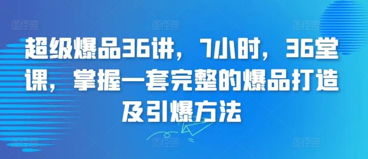 超级爆品36讲，7小时，36堂课，掌握一套完整的爆品打造及引爆方法-吾爱云课堂