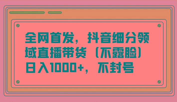 全网首发,抖音细分领域直播带货(不露脸)项目,日入1000+,不封号-吾爱云课堂