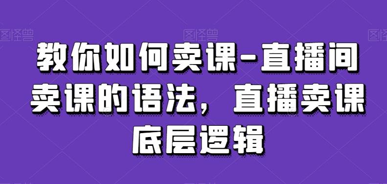 教你如何卖课-直播间卖课的语法,直播卖课底层逻辑-吾爱云课堂