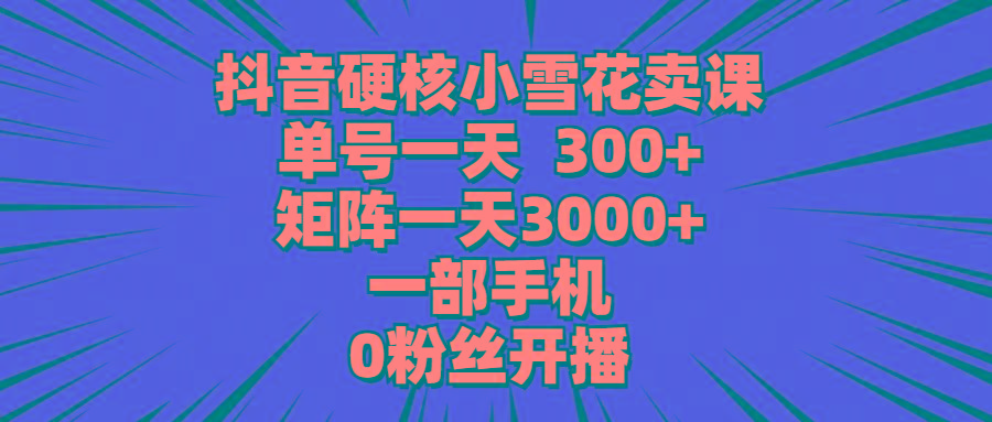 (9551期)抖音硬核小雪花卖课,单号一天300+,矩阵一天3000+,一部手机0粉丝开播-吾爱云课堂