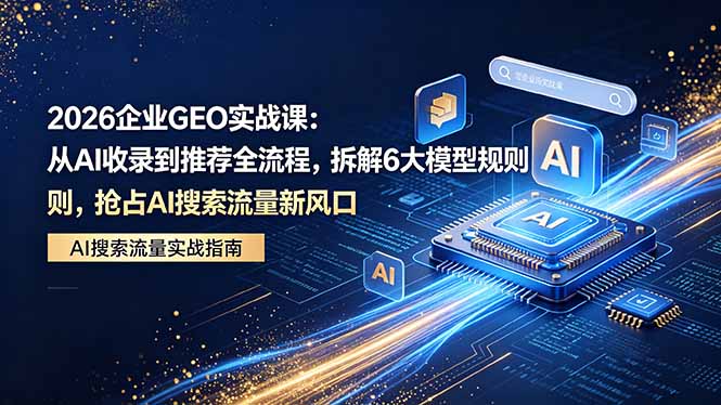 2026 企业GEO实战课：从AI收录到推荐全流程，拆解6大模型规则，抢占 AI 搜索流量新风口-吾爱云课堂