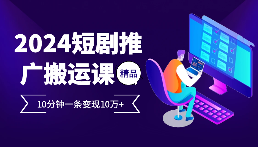 2024最火爆的项目短剧推广搬运实操课10分钟一条,单条变现10万+-吾爱云课堂