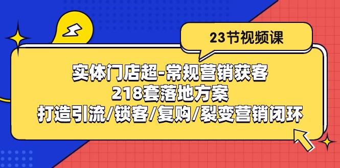 实体门店超-常规营销获客:218套落地方案/打造引流/锁客/复购/裂变营销-吾爱云课堂