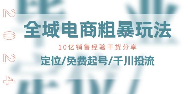 全域电商-粗暴玩法课:10亿销售经验干货分享!定位/免费起号/千川投流-吾爱云课堂