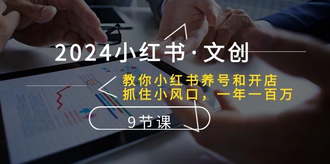 2024小红书·文创:教你小红书养号和开店、抓住小风口 一年一百万 (9节课-吾爱云课堂