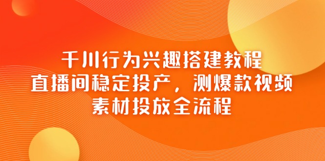 千川行为兴趣搭建教程,直播间稳定投产,测爆款视频,素材投放全流程-吾爱云课堂