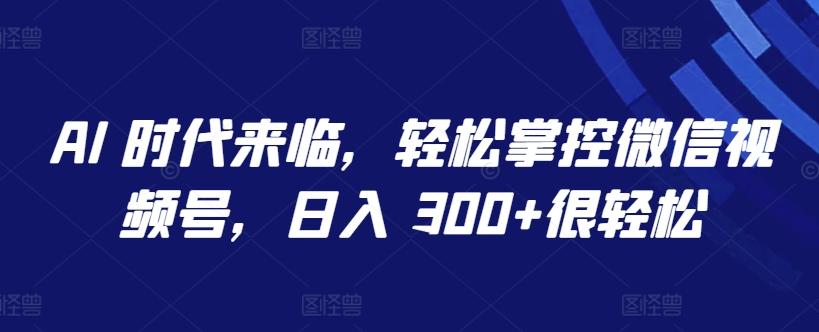 AI 时代来临,轻松掌控微信视频号,日入 300+很轻松【揭秘】-吾爱云课堂
