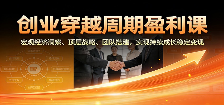 创业穿越周期盈利课：宏观经济洞察、顶层战略、团队搭建，实现持续成长稳定变现-吾爱云课堂