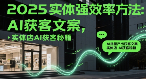2025实体强效率方法:AI批量产出获客文案,实体店AI获客秘籍-吾爱云课堂
