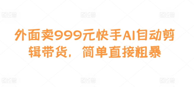外面卖999元快手AI自动剪辑带货,简单直接粗暴-吾爱云课堂
