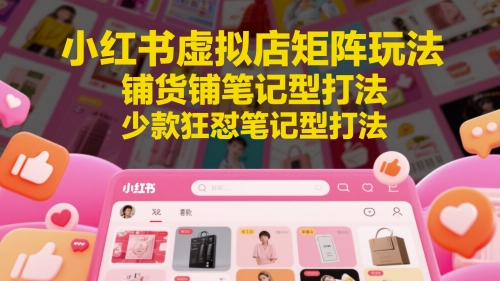 小红书虚拟店矩阵玩法,铺货铺笔记型打法,少款狂怼笔记型打法(更新)-吾爱云课堂