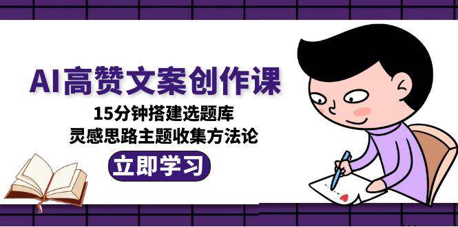 AI高赞文案创作课，15分钟搭建选题库，灵感思路主题收集方法论-吾爱云课堂