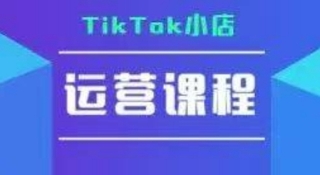 TikTok小店运营实操课,TK小店运营实操+疑难答疑-吾爱云课堂