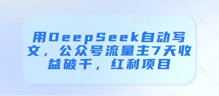 用DeepSeek自动写文,公众号流量主7天收益破千,红利项目-吾爱云课堂