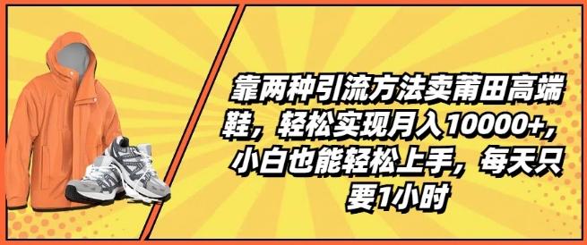 靠两种引流方法卖莆田高端鞋,轻松实现月入1W+,小白也能轻松上手,每天只要1小时【揭秘】-吾爱云课堂