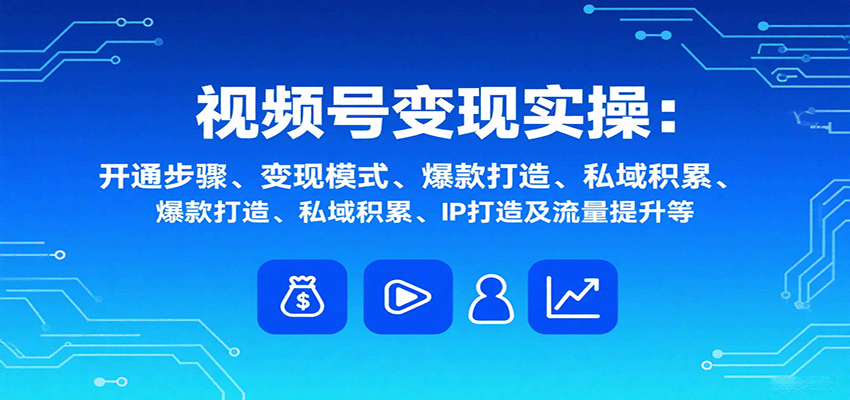 视频号变现实操，含开通步骤、变现模式、爆款打造、私域积累、IP打造及流量提升等-吾爱云课堂
