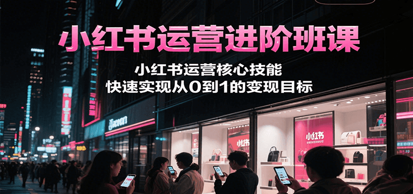 小红书运营进阶班课,小红书运营核心技能,快速实现从0到1的变现目标-吾爱云课堂