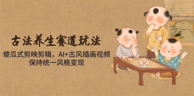 古法养生赛道玩法,傻瓜式剪映剪辑,AI+古风插画视频,保持统一风格变现-吾爱云课堂