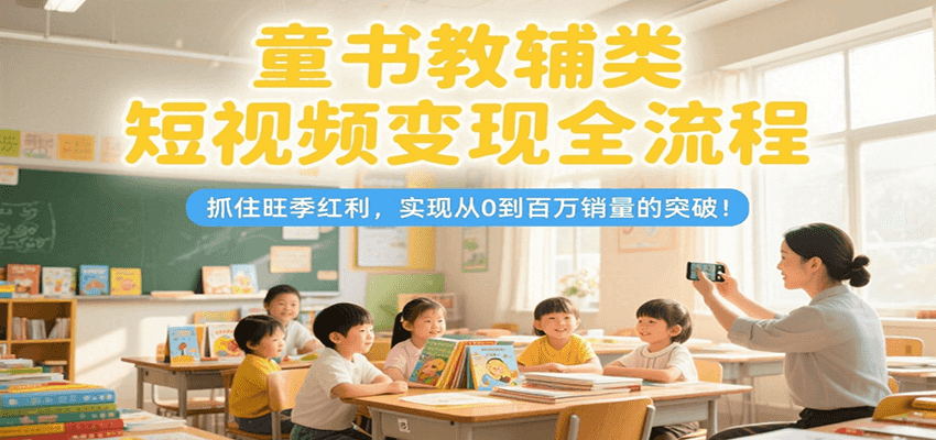 童书教辅类短视频变现全流程,抓住旺季红利,实现从0到百万销量的突破!-吾爱云课堂